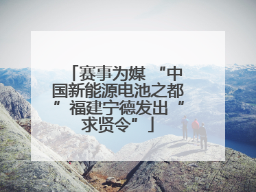 赛事为媒 “中国新能源电池之都”福建宁德发出“求贤令”