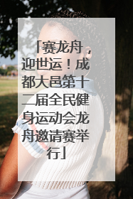 赛龙舟，迎世运！成都大邑第十二届全民健身运动会龙舟邀请赛举行