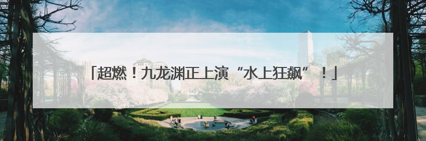 超燃！九龙渊正上演“水上狂飙”！