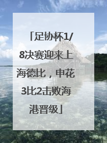足协杯1/8决赛迎来上海德比，申花3比2击败海港晋级