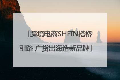 跨境电商SHEIN搭桥引路 广货出海造新品牌