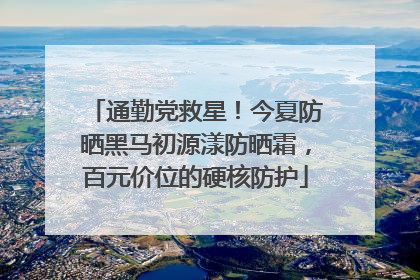 通勤党救星！今夏防晒黑马初源漾防晒霜，百元价位的硬核防护