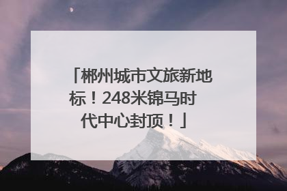 郴州城市文旅新地标！248米锦马时代中心封顶！
