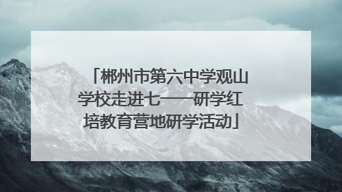 郴州市第六中学观山学校走进七一一研学红培教育营地研学活动