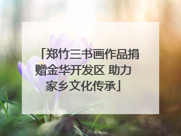 郑竹三书画作品捐赠金华开发区 助力家乡文化传承