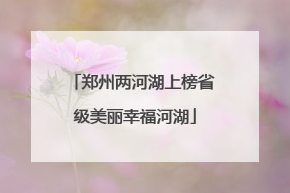 郑州两河湖上榜省级美丽幸福河湖