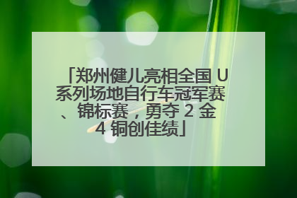 郑州健儿亮相全国 U 系列场地自行车冠军赛、锦标赛，勇夺 2 金 4 铜创佳绩