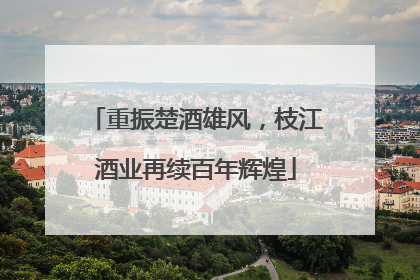 重振楚酒雄风，枝江酒业再续百年辉煌