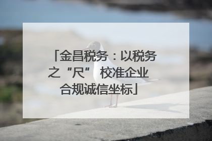金昌税务：以税务之“尺” 校准企业合规诚信坐标