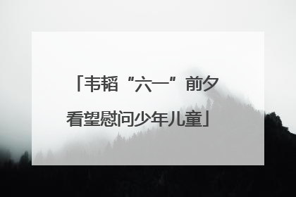 韦韬“六一”前夕看望慰问少年儿童