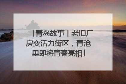 青岛故事丨老旧厂房变活力街区，青沧里即将青春亮相