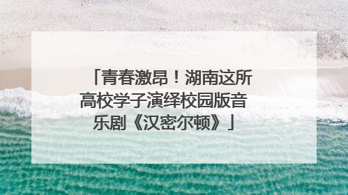 青春激昂！湖南这所高校学子演绎校园版音乐剧《汉密尔顿》