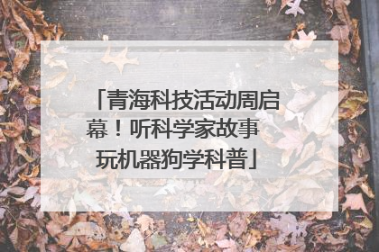 青海科技活动周启幕！听科学家故事 玩机器狗学科普