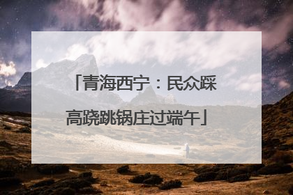 青海西宁：民众踩高跷跳锅庄过端午