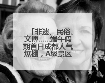 非遗、民俗、文博……端午假期首日成都人气爆棚，A级景区接待游客超113万人次