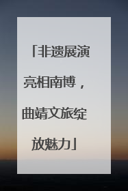 非遗展演亮相南博，曲靖文旅绽放魅力