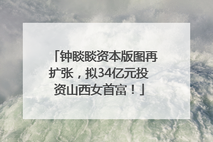 钟睒睒资本版图再扩张，拟34亿元投资山西女首富！
