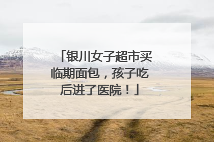 银川女子超市买临期面包，孩子吃后进了医院！