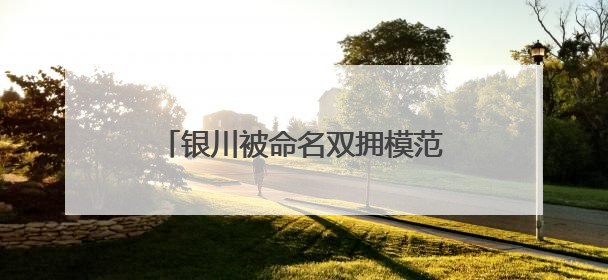 银川被命名双拥模范城背后，有哪些 “双向守护”的故事？