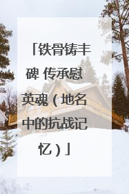 铁骨铸丰碑 传承慰英魂（地名中的抗战记忆）