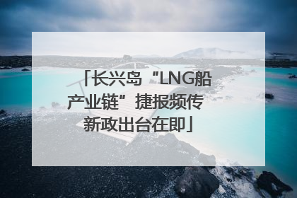 长兴岛“LNG船产业链”捷报频传 新政出台在即