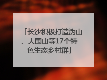 长沙积极打造沩山、大围山等17个特色生态乡村群