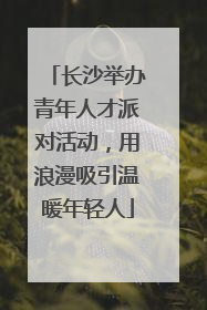 长沙举办青年人才派对活动，用浪漫吸引温暖年轻人