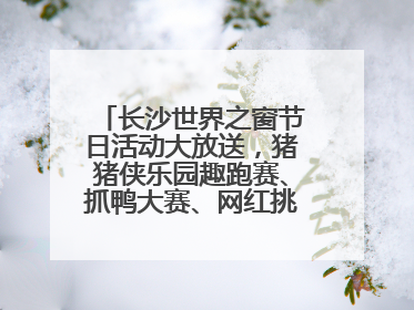 长沙世界之窗节日活动大放送，猪猪侠乐园趣跑赛、抓鸭大赛、网红挑战全都有