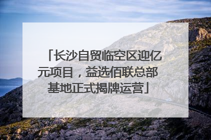 长沙自贸临空区迎亿元项目，益选佰联总部基地正式揭牌运营
