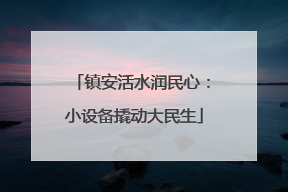 镇安活水润民心：小设备撬动大民生
