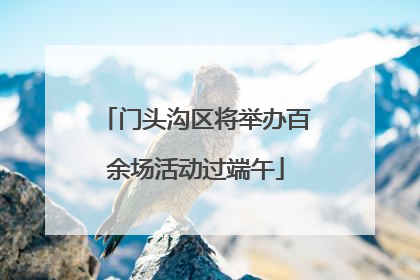 门头沟区将举办百余场活动过端午