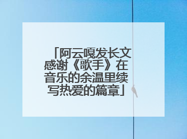 阿云嘎发长文感谢《歌手》在音乐的余温里续写热爱的篇章