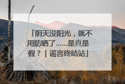 阴天没阳光，就不用防晒了……是真是假？｜谣言终结站