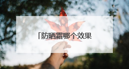 防晒霜哪个效果好？防晒霜推荐排行榜前十名，十大良心防晒霜