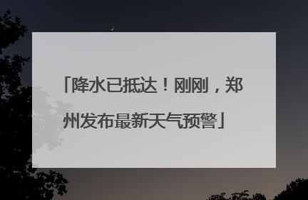 降水已抵达！刚刚，郑州发布最新天气预警