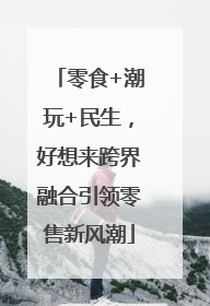 零食+潮玩+民生，好想来跨界融合引领零售新风潮