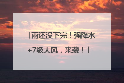 雨还没下完！强降水+7级大风，来袭！