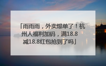 雨雨雨，外卖爆单了！杭州人福利加码，满18.8减18.8红包抢到了吗