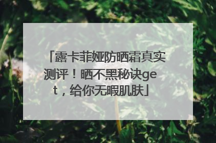露卡菲娅防晒霜真实测评！晒不黑秘诀get，给你无暇肌肤