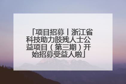 项目招募丨浙江省科技助力肢残人士公益项目（第三期）开始招募受益人啦