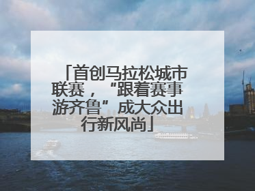 首创马拉松城市联赛，“跟着赛事游齐鲁”成大众出行新风尚