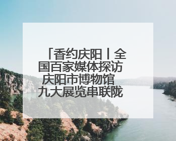 香约庆阳丨全国百家媒体探访庆阳市博物馆 九大展览串联陇东千年脉络