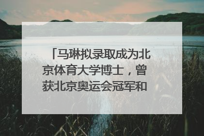 马琳拟录取成为北京体育大学博士，曾获北京奥运会冠军和4次世界杯冠军