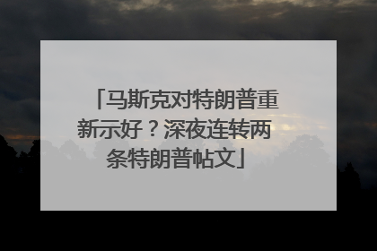 马斯克对特朗普重新示好？深夜连转两条特朗普帖文
