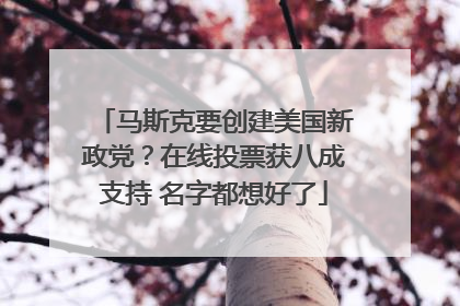马斯克要创建美国新政党？在线投票获八成支持 名字都想好了