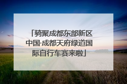 骑聚成都东部新区 中国·成都天府绿道国际自行车赛来啦
