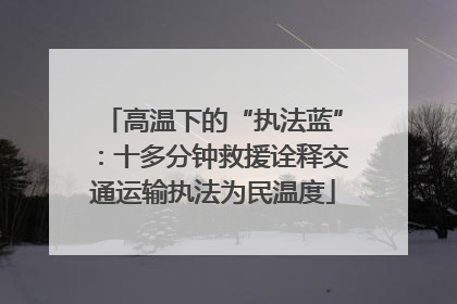 高温下的“执法蓝”：十多分钟救援诠释交通运输执法为民温度