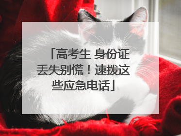 高考生 身份证丢失别慌！速拨这些应急电话