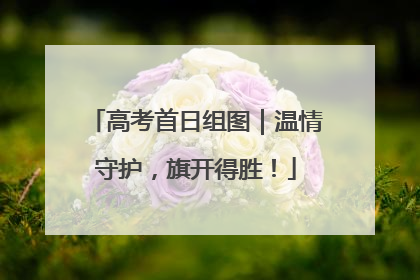 高考首日组图｜温情守护，旗开得胜！
