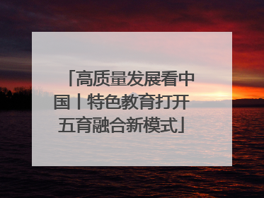 高质量发展看中国丨特色教育打开五育融合新模式